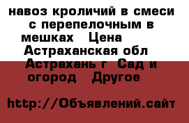 навоз кроличий в смеси с перепелочным в мешках › Цена ­ 100 - Астраханская обл., Астрахань г. Сад и огород » Другое   